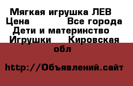 Мягкая игрушка ЛЕВ › Цена ­ 1 200 - Все города Дети и материнство » Игрушки   . Кировская обл.